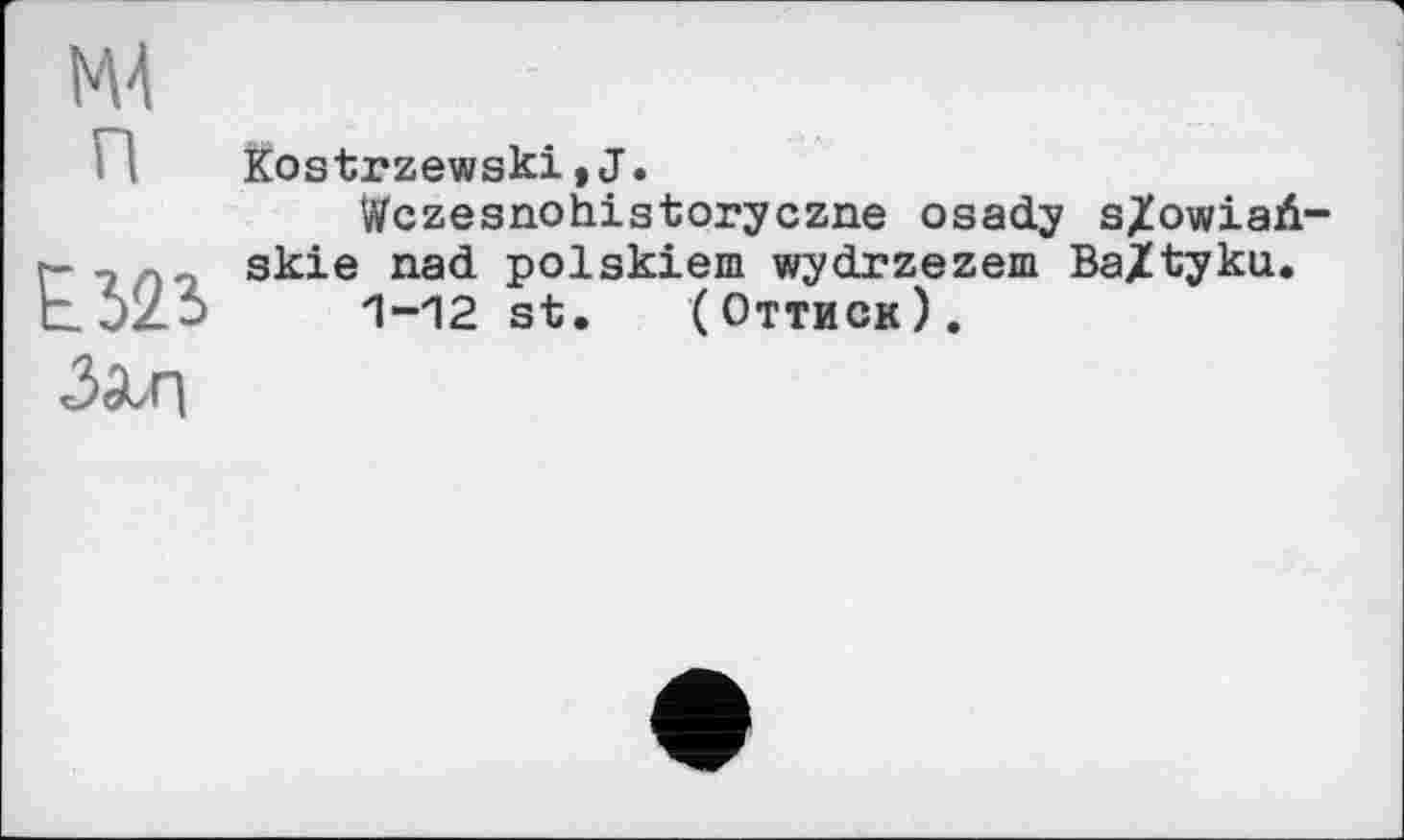 ﻿М4
і Kostrzewski,J.
Wczesnohistoryczne osady s/owiaÄ-, n. skie nad polskiem wydrzezem Ba/tyku.
1-12 st. (Оттиск)
Зал